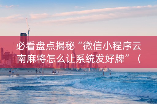 必看盘点揭秘“微信小程序云南麻将怎么让系统发好牌”（开挂神器下载)