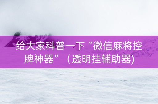 给大家科普一下“微信麻将控牌神器”（透明挂辅助器)