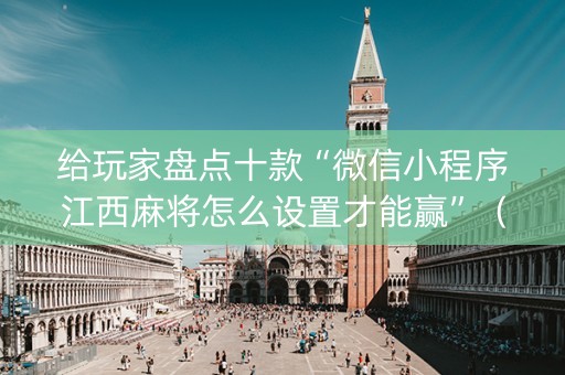 给玩家盘点十款“微信小程序江西麻将怎么设置才能赢”（可以设置输赢吗)