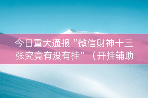 今日重大通报“微信财神十三张究竟有没有挂”（开挂辅助器脚本)