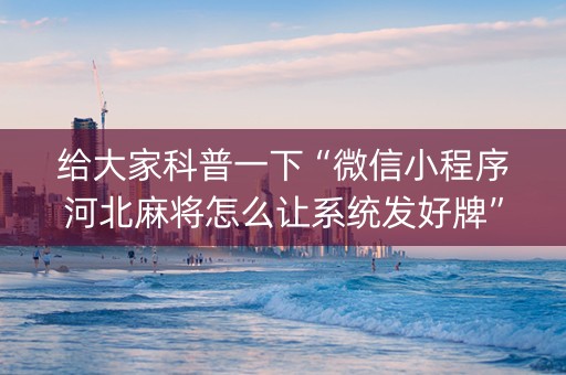给大家科普一下“微信小程序河北麻将怎么让系统发好牌”（输赢跟id号有关系吗)