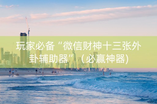 玩家必备“微信财神十三张外卦辅助器”（必赢神器)