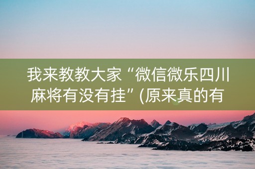 我来教教大家“微信微乐四川麻将有没有挂”(原来真的有挂)-知乎