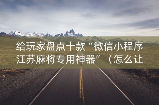 给玩家盘点十款“微信小程序江苏麻将专用神器”（怎么让系统给你发好牌)