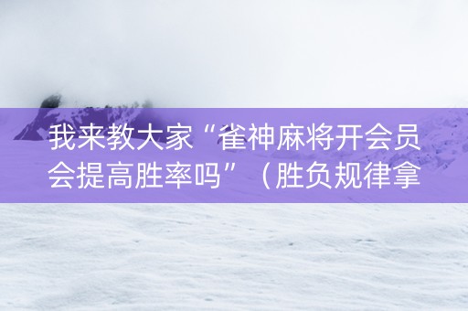 我来教大家“雀神麻将开会员会提高胜率吗”（胜负规律拿好牌)