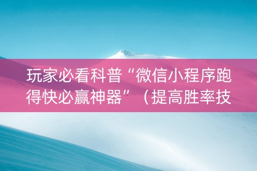 玩家必看科普“微信小程序跑得快必赢神器”（提高胜率技巧)