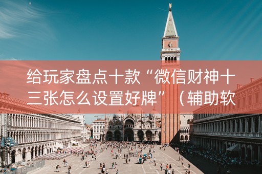 给玩家盘点十款“微信财神十三张怎么设置好牌”（辅助软件)