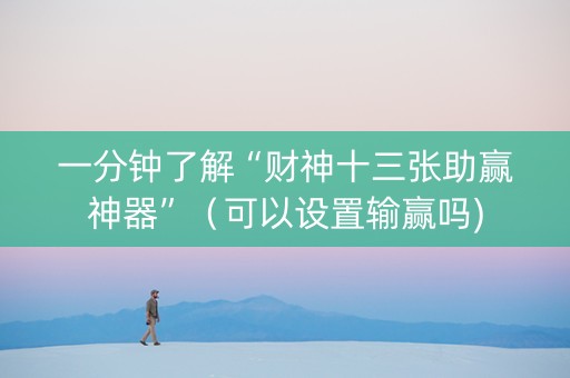 一分钟了解“财神十三张助赢神器”（可以设置输赢吗)