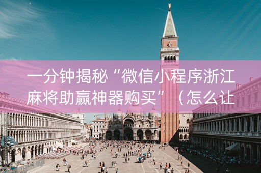 一分钟揭秘“微信小程序浙江麻将助赢神器购买”（怎么让系统给自己好牌)
