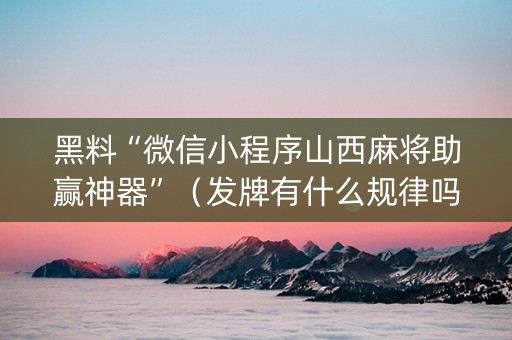 黑料“微信小程序山西麻将助赢神器”（发牌有什么规律吗)