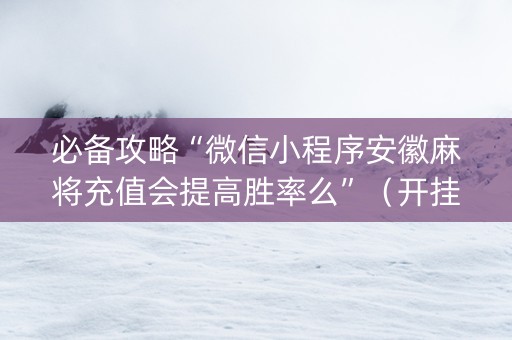必备攻略“微信小程序安徽麻将充值会提高胜率么”（开挂辅助插件)