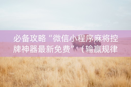 必备攻略“微信小程序麻将控牌神器最新免费”（输赢规律)