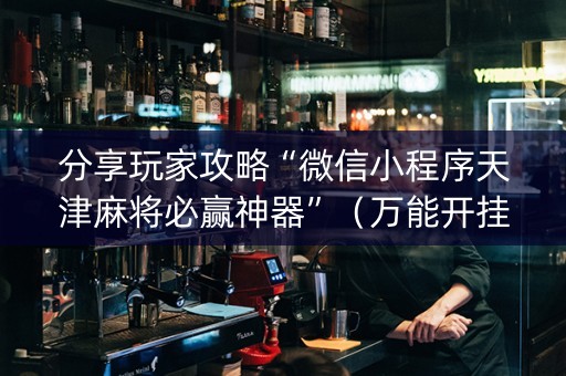 分享玩家攻略“微信小程序天津麻将必赢神器”（万能开挂器)