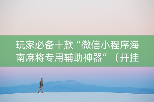 玩家必备十款“微信小程序海南麻将专用辅助神器”（开挂辅助脚本)