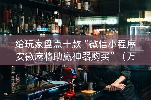 给玩家盘点十款“微信小程序安徽麻将助赢神器购买”（万能开挂神器)