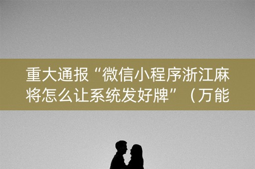 重大通报“微信小程序浙江麻将怎么让系统发好牌”（万能开挂器)