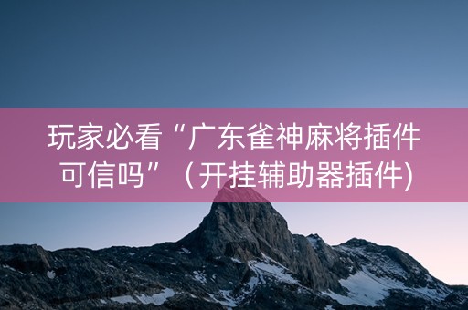 玩家必看“广东雀神麻将插件可信吗”（开挂辅助器插件)