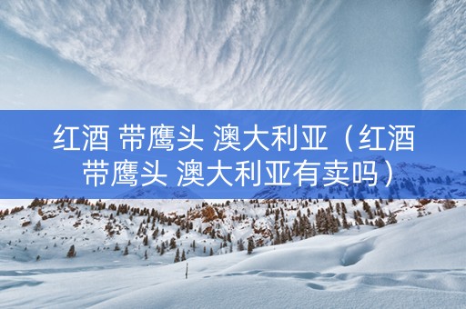 红酒 带鹰头 澳大利亚（红酒 带鹰头 澳大利亚有卖吗）