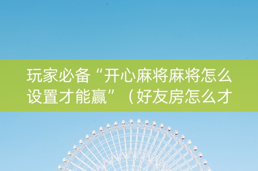 玩家必备“开心麻将麻将怎么设置才能赢”（好友房怎么才能赢)