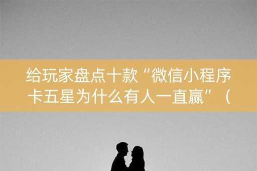 给玩家盘点十款“微信小程序卡五星为什么有人一直赢”（开挂辅助插件)