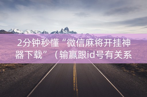 2分钟秒懂“微信麻将开挂神器下载”（输赢跟id号有关系吗)