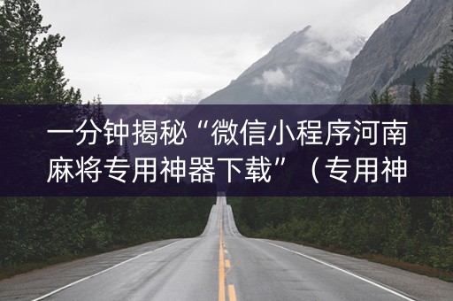 一分钟揭秘“微信小程序河南麻将专用神器下载”（专用神器)