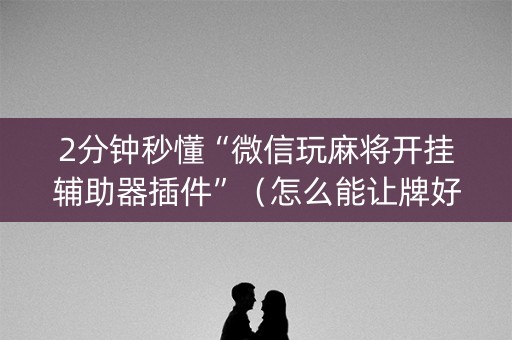 2分钟秒懂“微信玩麻将开挂辅助器插件”（怎么能让牌好一点)