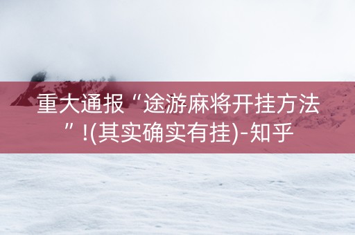 重大通报“途游麻将开挂方法”!(其实确实有挂)-知乎