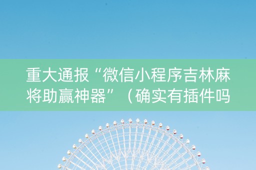 重大通报“微信小程序吉林麻将助赢神器”（确实有插件吗)