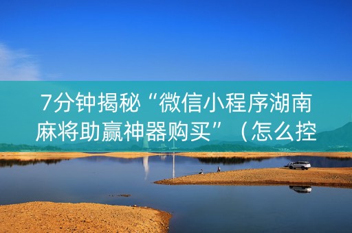 7分钟揭秘“微信小程序湖南麻将助赢神器购买”（怎么控制输赢)