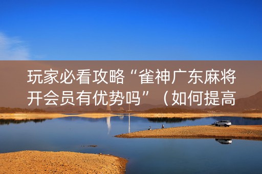 玩家必看攻略“雀神广东麻将开会员有优势吗”（如何提高胜率)