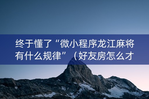 终于懂了“微小程序龙江麻将有什么规律”（好友房怎么才能赢)