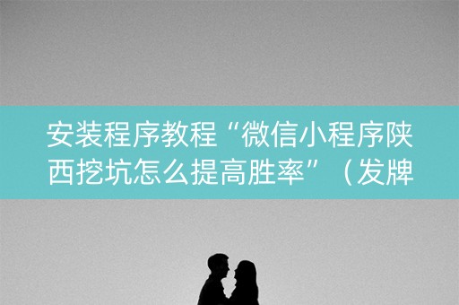 安装程序教程“微信小程序陕西挖坑怎么提高胜率”（发牌有什么规律吗)