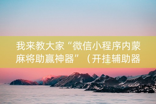 我来教大家“微信小程序内蒙麻将助赢神器”（开挂辅助器插件)