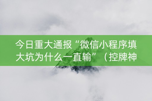 今日重大通报“微信小程序填大坑为什么一直输”（控牌神器)