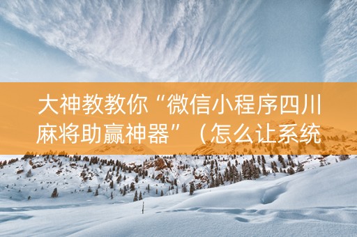 大神教教你“微信小程序四川麻将助赢神器”（怎么让系统给自己好牌)