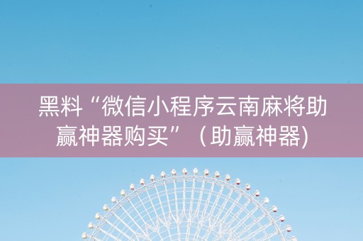 黑料“微信小程序云南麻将助赢神器购买”（助赢神器)