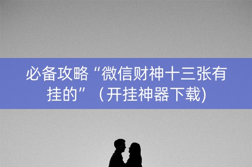 必备攻略“微信财神十三张有挂的”（开挂神器下载)