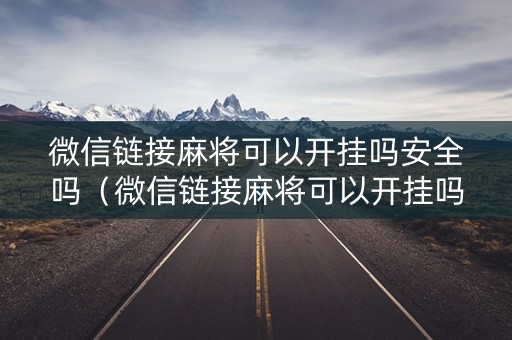 微信链接麻将可以开挂吗安全吗（微信链接麻将可以开挂吗安全吗苹果）
