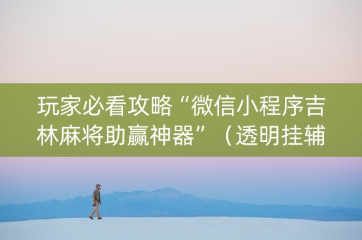 玩家必看攻略“微信小程序吉林麻将助赢神器”（透明挂辅助器)