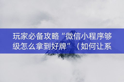 玩家必备攻略“微信小程序够级怎么拿到好牌”（如何让系统发好牌)