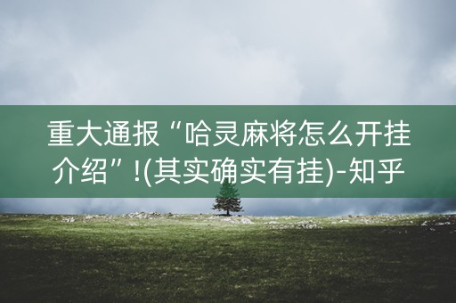 重大通报“哈灵麻将怎么开挂介绍”!(其实确实有挂)-知乎