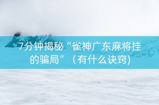 7分钟揭秘“雀神广东麻将挂的骗局”（有什么诀窍)