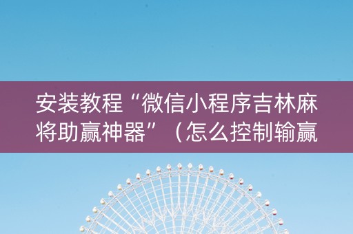 安装教程“微信小程序吉林麻将助赢神器”（怎么控制输赢)