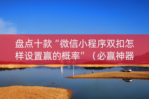 盘点十款“微信小程序双扣怎样设置赢的概率”（必赢神器)