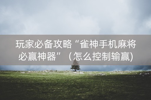 玩家必备攻略“雀神手机麻将必赢神器”（怎么控制输赢)
