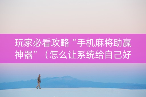 玩家必看攻略“手机麻将助赢神器”（怎么让系统给自己好牌)