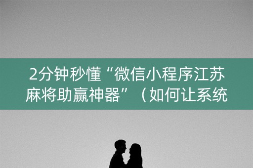 2分钟秒懂“微信小程序江苏麻将助赢神器”（如何让系统发好牌)