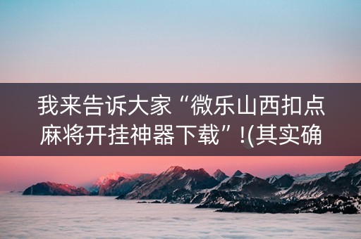 我来告诉大家“微乐山西扣点麻将开挂神器下载”!(其实确实有挂)-知乎
