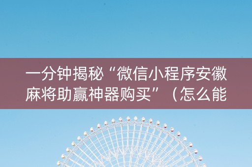一分钟揭秘“微信小程序安徽麻将助赢神器购买”（怎么能得到好牌)